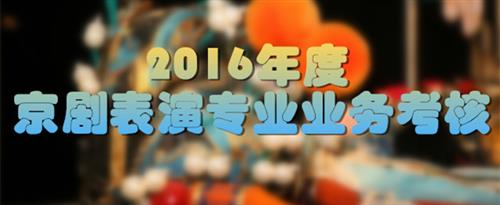 美女被猛操网站国家京剧院2016年度京剧表演专业业务考...